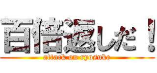 百倍返しだ！ (attack on ryosuke)