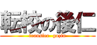 転校の後仁 (transfer  gozin)