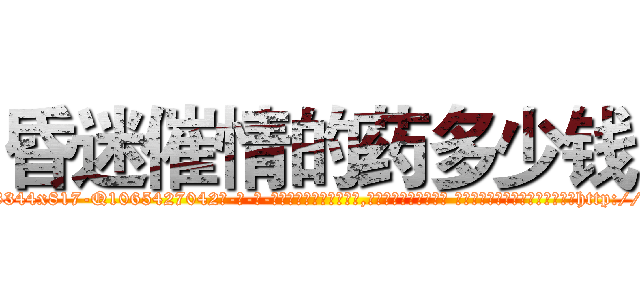 昏迷催情的药多少钱 (昏迷催情的药多少钱【电-话151x68344x817-Q1065427042元-吉-药-业】我们做的是长期生意,靠的是老客户长期支持 昏迷催情的药多少钱在发表了一篇http://sngk.net/1e0N3f

参考消息网我们做的是长期生意,靠的是老客户长期支持也许我们早该意识到，就连鲍勃·霍斯金斯（金球奖戏剧类电影男主角 
)