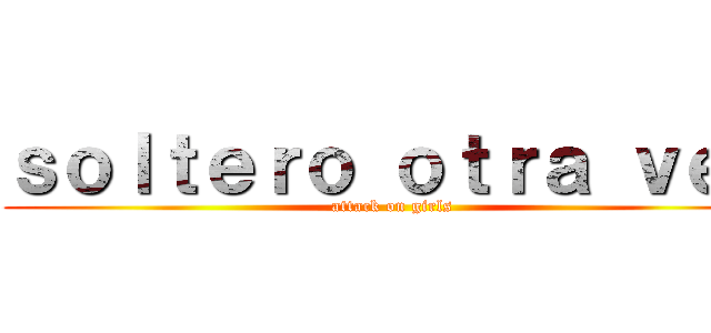ｓｏｌｔｅｒｏ ｏｔｒａ ｖｅｚ (attack on girls)