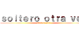 ｓｏｌｔｅｒｏ ｏｔｒａ ｖｅｚ (attack on girls)