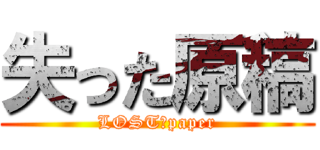 失った原稿 (LOST　paper)