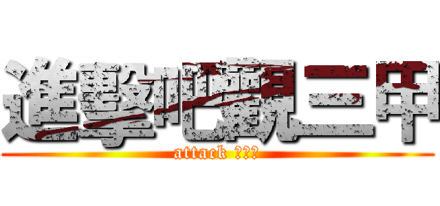 進擊吧觀三甲 (attack 觀三甲)