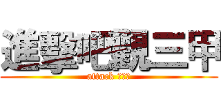 進擊吧觀三甲 (attack 觀三甲)