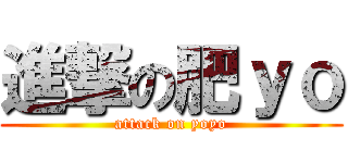 進撃の肥ｙｏ (attack on yoyo)