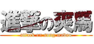 進撃の爽馬 (attack on song madao)
