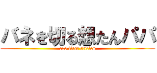 バネを切る想たんパパ (c25 first edition)