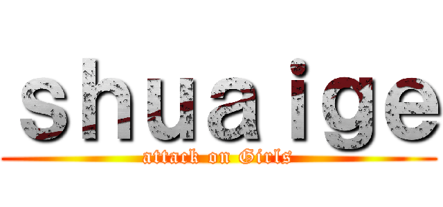 ｓｈｕａｉｇｅ (attack on Girls)