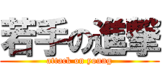 若手の進撃 (attack on young)