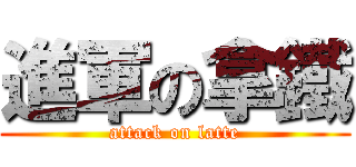 進軍の拿鐵 (attack on latte)