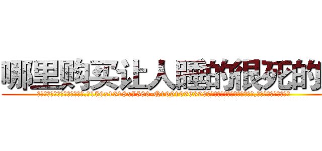 哪里购买让人睡的很死的药 (哪里购买让人睡的很死的药【电.话156x1318x7580-Q1991936399鑫宏药业】我们做的是长期生意,靠的是老客户长期支持
参考消息网2月20日报道 韩媒称，“剩女多、离婚率高的城市，房价一定会上涨。”这是中国经济学家金岩石2016年12月参加在上海举行的房地产相关论坛时说的话。
)
