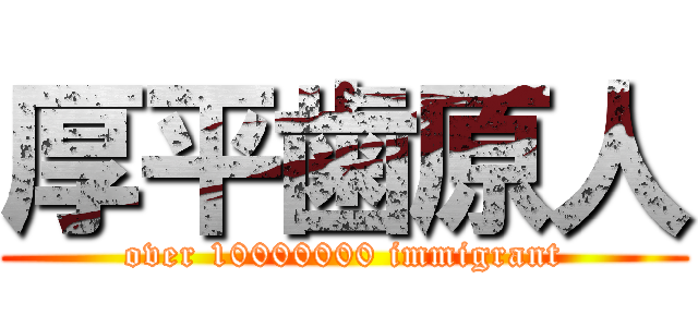 厚平歯原人 (over 10000000 immigrant)
