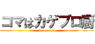 コマはカゲプロ厨 (komamizu)