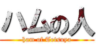 ハムの人 (ham of Tetsuya)