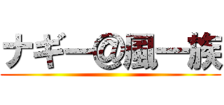 ナギー＠風一族 ()