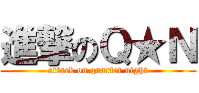 進撃のＱ★Ｎ (attack on quartet night)