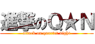 進撃のＱ★Ｎ (attack on quartet night)