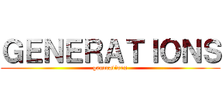 ＧＥＮＥＲＡＴＩＯＮＳ (generations)