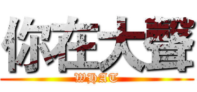 你在大聲 (WHAT)