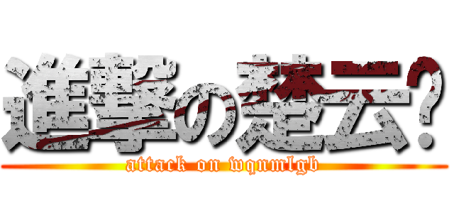 進撃の楚云飞 (attack on wqnmlgb)