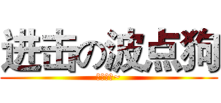 进击の波点狗 (汪汪！汪~)