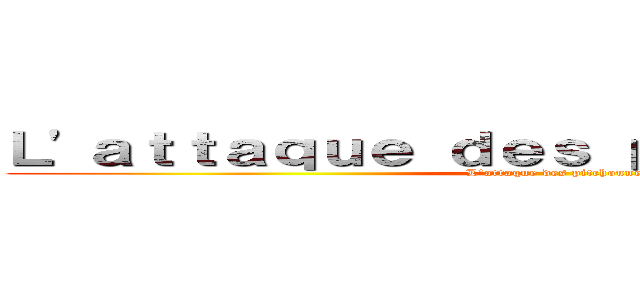 Ｌ'ａｔｔａｑｕｅ ｄｅｓ ｐｉｔｃｈｏｕｎｅｓ  (L'attaque des pitchounes)