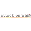 ａｔｔａｃｋ ｏｎ ｗａｎｋｋ (ffffffffffuck)