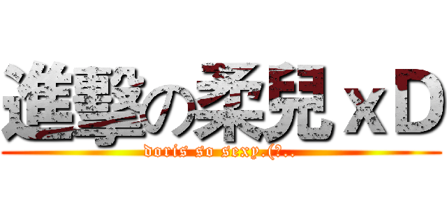 進擊の柔兒ｘＤ (doris so sexy.(誤..)