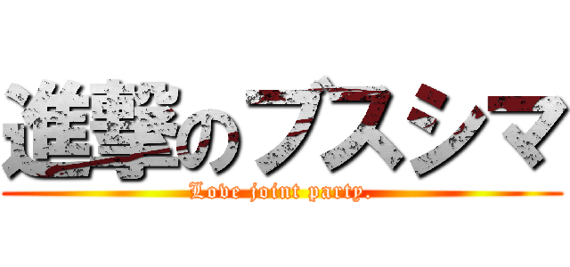 進撃のブスシマ (Love joint party.)