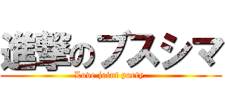 進撃のブスシマ (Love joint party.)