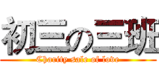 初三の三班 (Charity sale of love)