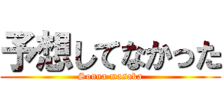 予想してなかった (Sonna masaka)