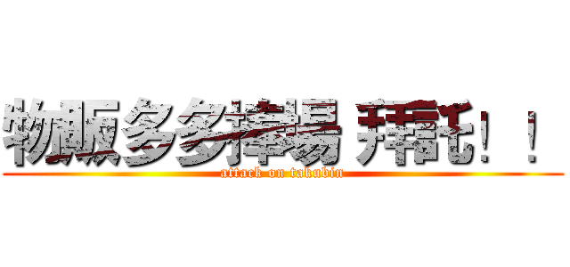 物販多多捧場 拜託！！ (attack on takubin)