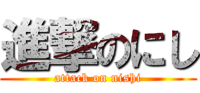 進撃のにし (attack on nishi)