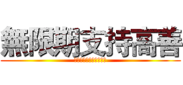 無限期支持高善 (新聞媒體為立場偏頗道歉)