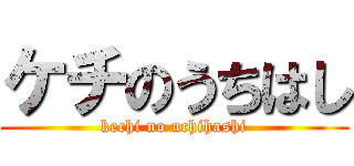 ケチのうちはし (kechi no uchihashi)