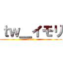 ｔｗ＿イモリ (twice)