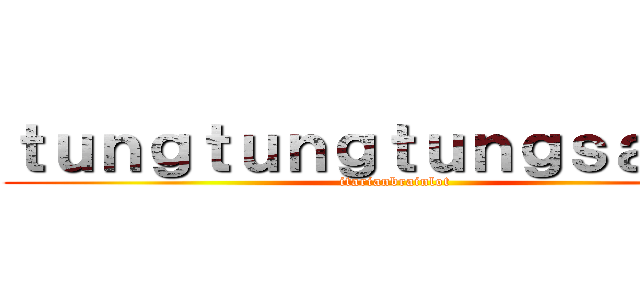 ｔｕｎｇｔｕｎｇｔｕｎｇｓａｈｕｒ (itarianbrainlot)