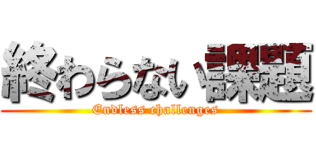 終わらない課題 (Endless challenges)