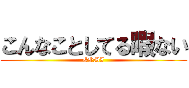 こんなことしてる暇ない (GOMI)