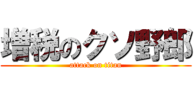 増税のクソ野郎 (attack on titan)