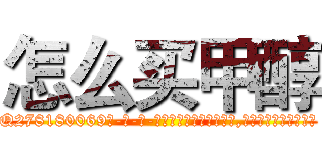 怎么买甲醇 (怎么买甲醇【电-186x2687x6963-Q278180069元-吉-药-业】我们做的是长期生意,靠的是老客户长期支持 http://sngk.net/ykbzqq
)