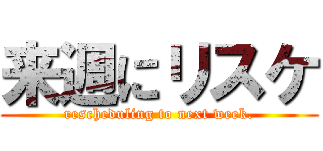 来週にリスケ (rescheduling to next week.)