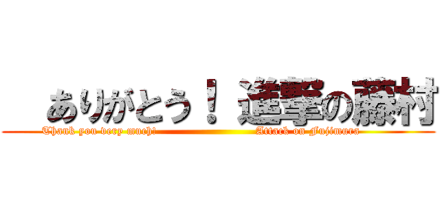   ありがとう！ 進撃の藤村 (Thank you very much!                          Attack on Fujimura         )