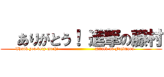   ありがとう！ 進撃の藤村 (Thank you very much!                          Attack on Fujimura         )