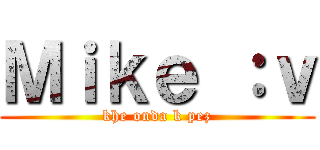 Ｍｉｋｅ ：ｖ (khe onda k pez)