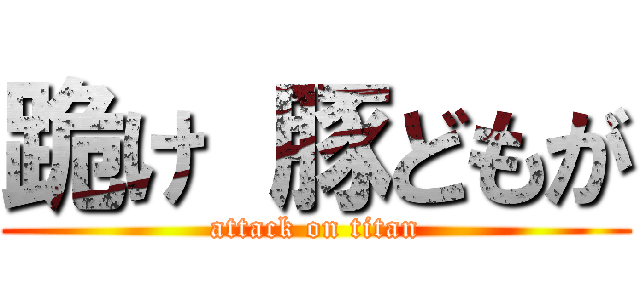 跪け 豚どもが (attack on titan)