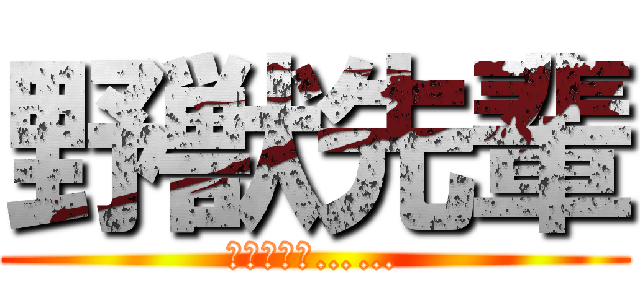 野獣先輩 (暴れんなよ……)