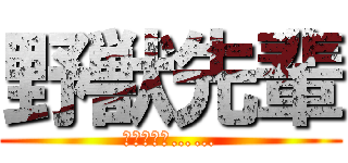 野獣先輩 (暴れんなよ……)