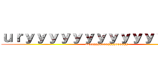 ｕｒｙｙｙｙｙｙｙｙｙｙｙｙｙｙｙｙ (uryyyyyyyyyyyyyyyyyyy)